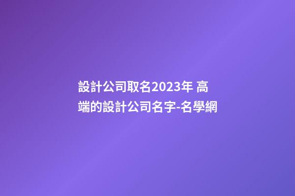設計公司取名2023年 高端的設計公司名字-名學網-第1張-公司起名-玄機派
